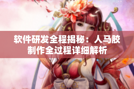 軟件研發(fā)全程揭秘：人馬膠制作全過(guò)程詳細(xì)解析
