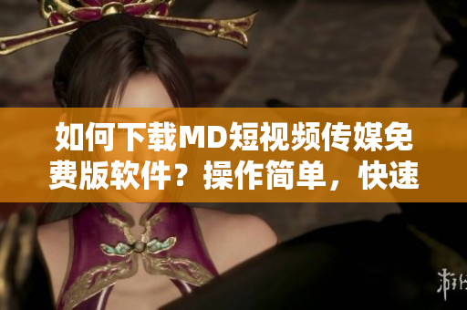 如何下載MD短視頻傳媒免費(fèi)版軟件？操作簡單，快速上手！