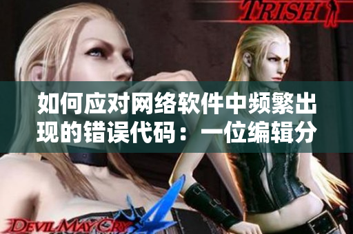如何應(yīng)對網(wǎng)絡(luò)軟件中頻繁出現(xiàn)的錯誤代碼：一位編輯分享一夜多次打開小雨傘的經(jīng)驗(yàn)
