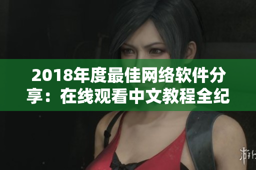 2018年度最佳網(wǎng)絡(luò)軟件分享：在線觀看中文教程全紀(jì)錄