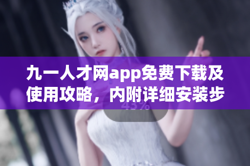 九一人才網(wǎng)app免費下載及使用攻略，內(nèi)附詳細安裝步驟