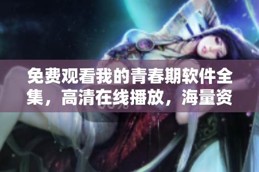 免費(fèi)觀看我的青春期軟件全集，高清在線播放，海量資源等你來體驗(yàn)