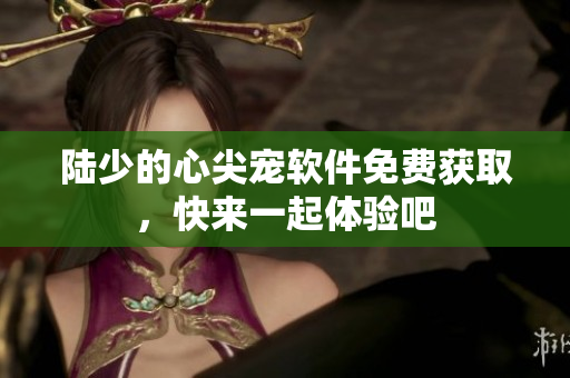 陸少的心尖寵軟件免費獲取，快來一起體驗吧