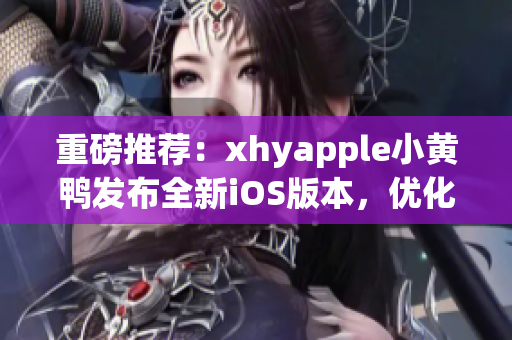 重磅推薦：xhyapple小黃鴨發(fā)布全新iOS版本，優(yōu)化用戶體驗！