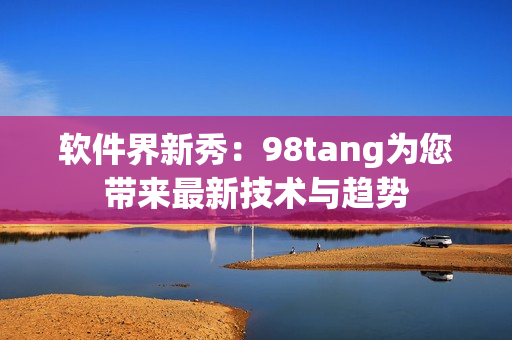 軟件界新秀：98tang為您帶來最新技術(shù)與趨勢(shì)