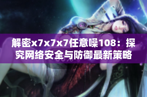 解密x7x7x7任意噪108：探究網(wǎng)絡(luò)安全與防御最新策略