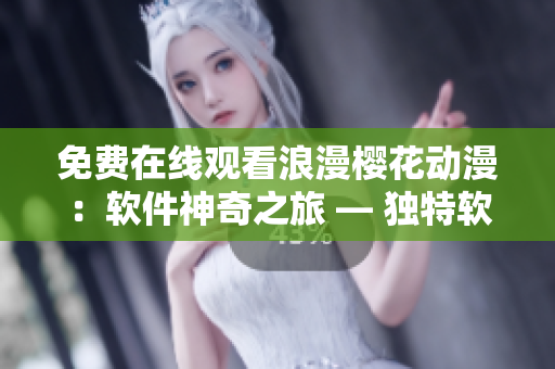 免費(fèi)在線觀看浪漫櫻花動(dòng)漫：軟件神奇之旅 — 獨(dú)特軟件體驗(yàn)驚喜不斷