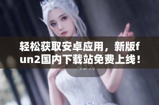 輕松獲取安卓應(yīng)用，新版fun2國內(nèi)下載站免費上線！