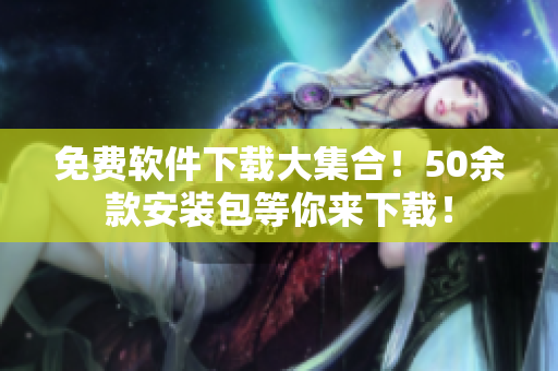 免費(fèi)軟件下載大集合！50余款安裝包等你來下載！