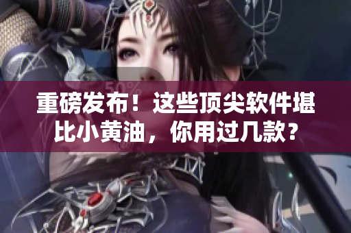 重磅發(fā)布！這些頂尖軟件堪比小黃油，你用過幾款？