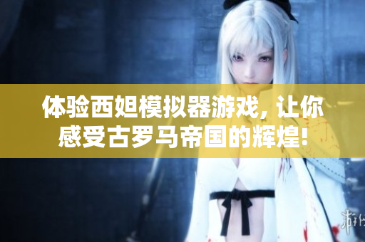 體驗(yàn)西妲模擬器游戲, 讓你感受古羅馬帝國的輝煌!