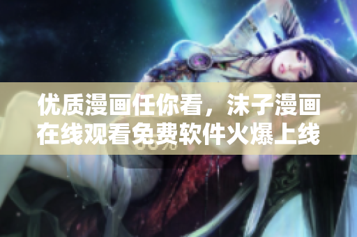 優(yōu)質(zhì)漫畫任你看，沫子漫畫在線觀看免費(fèi)軟件火爆上線！