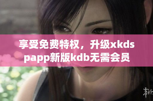 享受免費特權(quán)，升級xkdspapp新版kdb無需會員