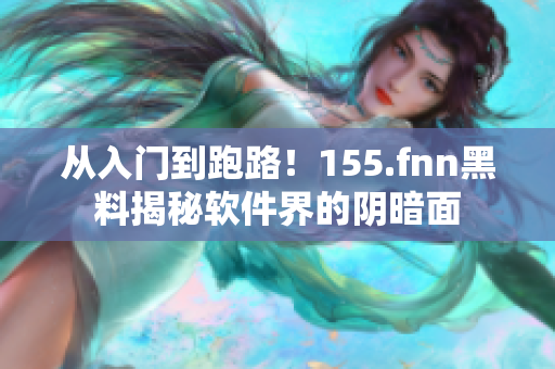 從入門到跑路！155.fnn黑料揭秘軟件界的陰暗面