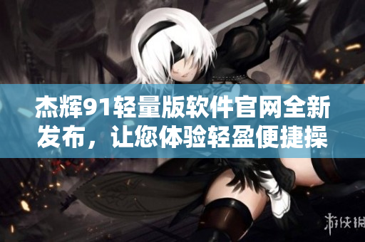 杰輝91輕量版軟件官網(wǎng)全新發(fā)布，讓您體驗(yàn)輕盈便捷操作