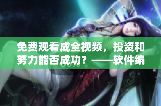 免費(fèi)觀看成全視頻，投資和努力能否成功？——軟件編輯的思考與提示