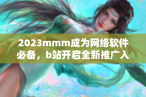 2023mmm成為網(wǎng)絡(luò)軟件必備，b站開啟全新推廣入口！