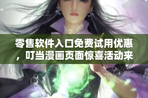 零售軟件入口免費(fèi)試用優(yōu)惠，叮當(dāng)漫畫(huà)頁(yè)面驚喜活動(dòng)來(lái)襲！