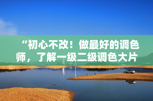 “初心不改！做最好的調(diào)色師，了解一級(jí)二級(jí)調(diào)色大片區(qū)別的秘訣”