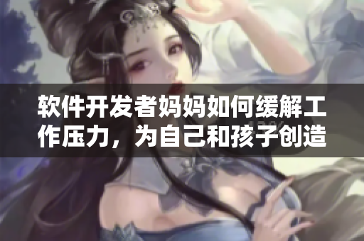 軟件開發(fā)者媽媽如何緩解工作壓力，為自己和孩子創(chuàng)造更好的未來