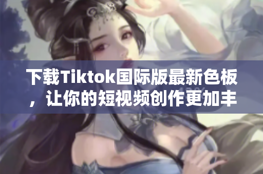下載Tiktok國際版最新色板，讓你的短視頻創(chuàng)作更加豐富多彩！