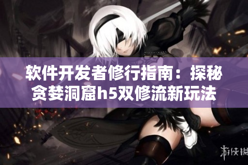 軟件開發(fā)者修行指南：探秘貪婪洞窟h5雙修流新玩法
