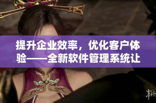 提升企業(yè)效率，優(yōu)化客戶體驗(yàn)——全新軟件管理系統(tǒng)讓CRM手到擒來(lái)
