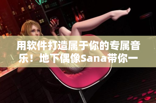 用軟件打造屬于你的專屬音樂！地下偶像Sana帶你一起寫歌詞！