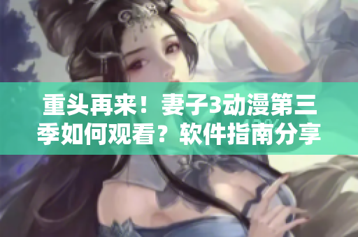 重頭再來(lái)！妻子3動(dòng)漫第三季如何觀看？軟件指南分享！
