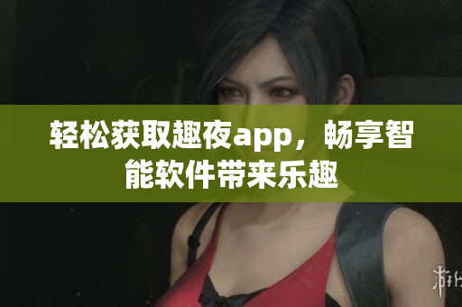 輕松獲取趣夜app，暢享智能軟件帶來樂趣