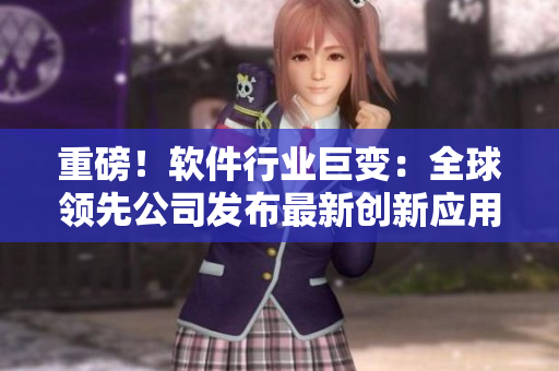 重磅！軟件行業(yè)巨變：全球領(lǐng)先公司發(fā)布最新創(chuàng)新應(yīng)用解決方案