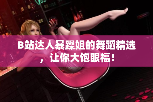 B站達(dá)人暴躁姐的舞蹈精選，讓你大飽眼福！