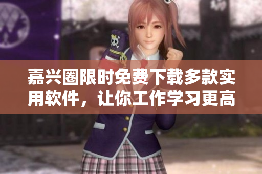 嘉興圈限時(shí)免費(fèi)下載多款實(shí)用軟件，讓你工作學(xué)習(xí)更高效！