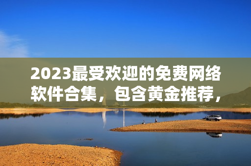 2023最受歡迎的免費網絡軟件合集，包含黃金推薦，全面覆蓋各類網絡需求