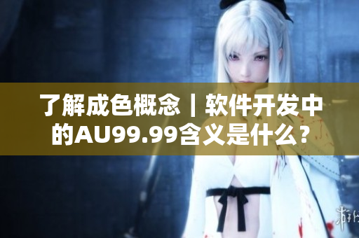 了解成色概念｜軟件開發(fā)中的AU99.99含義是什么？