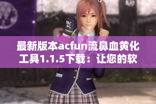 最新版本acfun流鼻血黃化工具1.1.5下載：讓您的軟件更完美