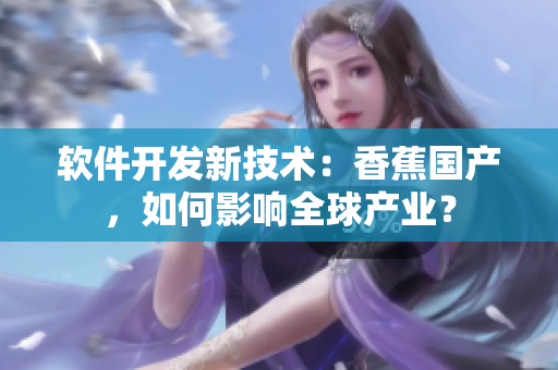 軟件開發(fā)新技術(shù)：香蕉國產(chǎn)，如何影響全球產(chǎn)業(yè)？