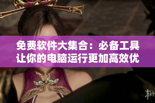 免費(fèi)軟件大集合：必備工具讓你的電腦運(yùn)行更加高效優(yōu)化！