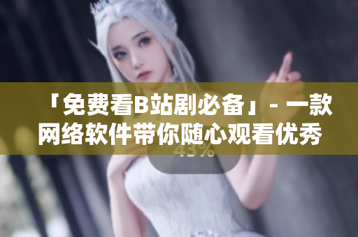 「免費(fèi)看B站劇必備」- 一款網(wǎng)絡(luò)軟件帶你隨心觀看優(yōu)秀番劇