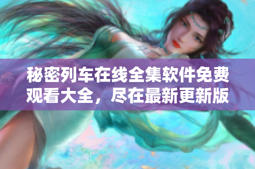 秘密列車(chē)在線(xiàn)全集軟件免費(fèi)觀(guān)看大全，盡在最新更新版！