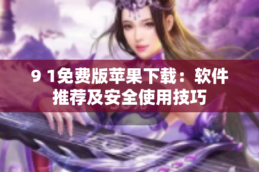 9 1免費版蘋果下載：軟件推薦及安全使用技巧