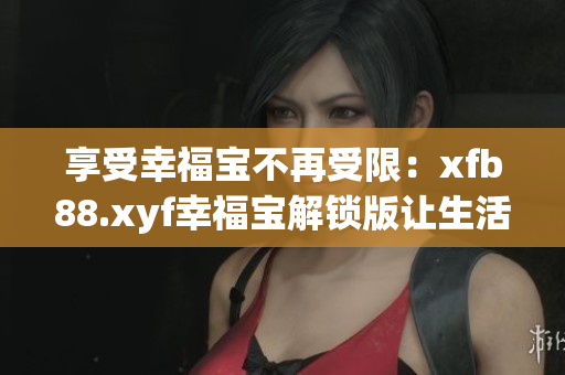 享受幸福寶不再受限：xfb88.xyf幸福寶解鎖版讓生活更美好