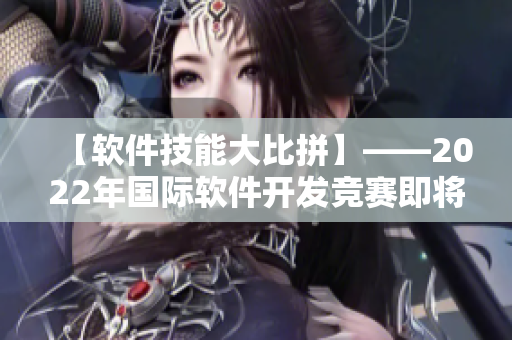 【軟件技能大比拼】——2022年國際軟件開發(fā)競賽即將開始！