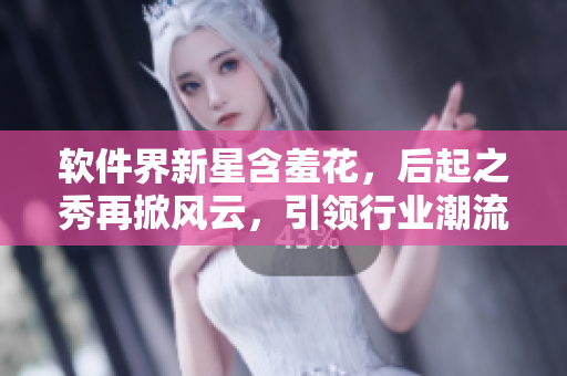 軟件界新星含羞花，后起之秀再掀風(fēng)云，引領(lǐng)行業(yè)潮流！