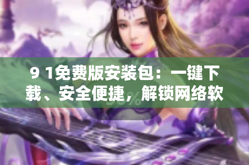 9 1免費(fèi)版安裝包：一鍵下載、安全便捷，解鎖網(wǎng)絡(luò)軟件新世界