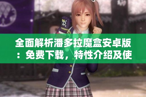 全面解析潘多拉魔盒安卓版：免費(fèi)下載，特性介紹及使用攻略