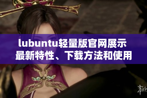 lubuntu輕量版官網(wǎng)展示 最新特性、下載方法和使用技巧