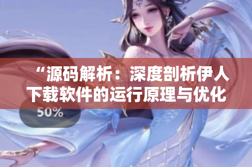 “源碼解析：深度剖析伊人下載軟件的運(yùn)行原理與優(yōu)化技巧”