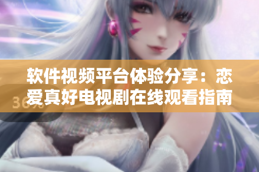 軟件視頻平臺體驗(yàn)分享：戀愛真好電視劇在線觀看指南