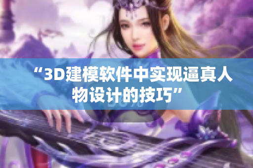 “3D建模軟件中實(shí)現(xiàn)逼真人物設(shè)計的技巧”